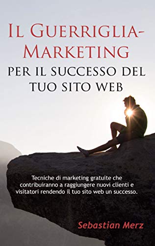 Il Guerriglia-Marketing per il successo del tuo sito web: Tecniche di marketing gratuite che contribuiranno a raggiungere nuovi clienti e visitatori rendendo il tuo sito web un successo.