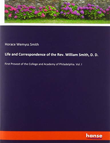 Life and Correspondence of the Rev. William Smith, D. D.: First Provost of the College and Academy of Philadelphia. Vol. I