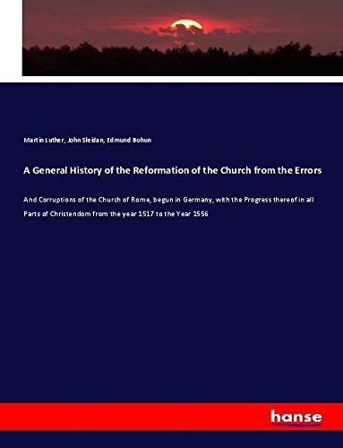 A General History of the Reformation of the Church from the Errors: And Corruptions of the Church of Rome, begun in Germany, with the Progress thereof ... from the year 1517 to the Year 1556