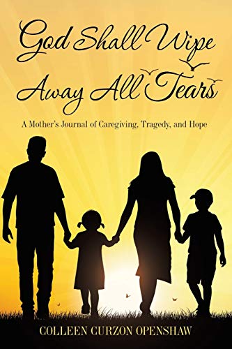 God Shall Wipe Away All Tears: A Mother'S Journal of Caregiving, Tragedy, and Hope
