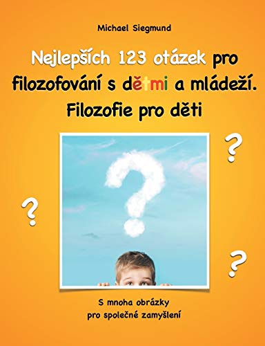 Nejlepsích 123 otázek pro filozofování s detmi a mládezí. Filozofie pro deti: S mnoha obrázky pro spolecné zamyslení