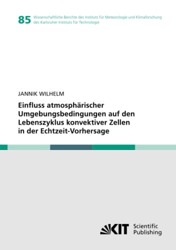 Einfluss atmosphärischer Umgebungsbedingungen auf den Lebenszyklus konvektiver Zellen in der Echtzeit-Vorhersage (Wissenschaftliche Berichte des ... Instituts für Technologie, Band 85)