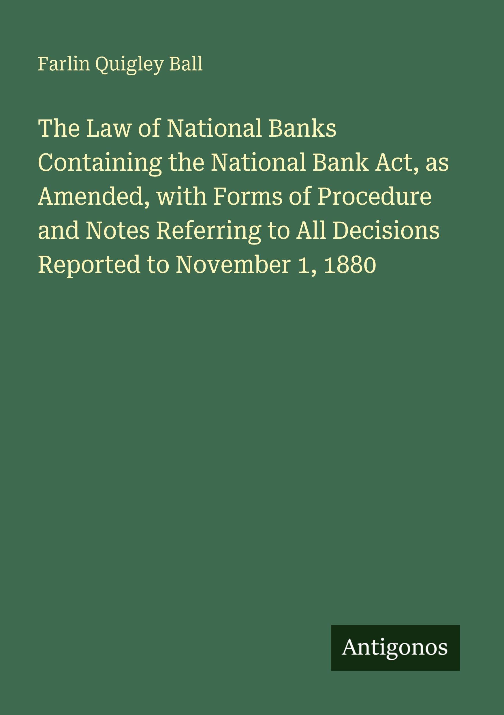 The Law of National Banks Containing the National Bank Act, as Amended, with Forms of Procedure and Notes Referring to All Decisions Reported to November 1, 1880