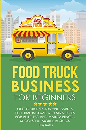 FOOD TRUCK BUSINESS FOR BEGINNERS: Quit Your Day Job and Earn a Full Time Income with Strategies for Building and Maintaining a Successful Mobile Business