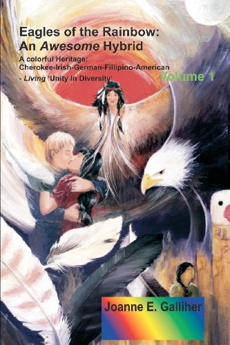 Eagles Of The Rainbow: An Awesome Hybrid A Colorful Heritage: Cherokee-Irish-German-Filipino-American Living 'Unity In Diversity' Volume I