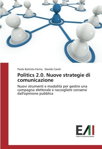 Politics 2.0. Nuove strategie di comunicazione: Nuovi strumenti e modalità per gestire una campagna elettorale e raccogliere consensi dall'opinione pubblica