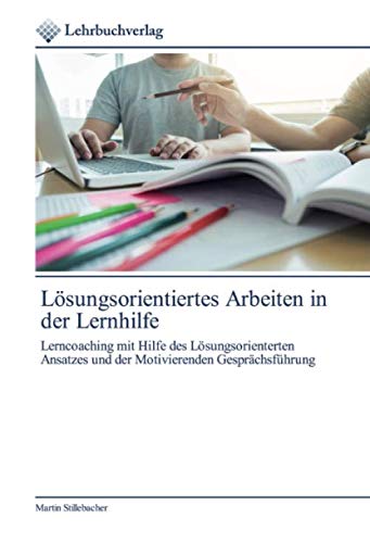 Lösungsorientiertes Arbeiten in der Lernhilfe: Lerncoaching mit Hilfe des Lösungsorienterten Ansatzes und der Motivierenden Gesprächsführung