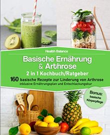 Basische Ernährung & Arthrose 2 in 1 Kochbuch / Ratgeber: 160 basische Rezepte zur Linderung von Arthrose inklusive Ernährungsplan und Entschlackungskur│Bonus: basische Körperpflege