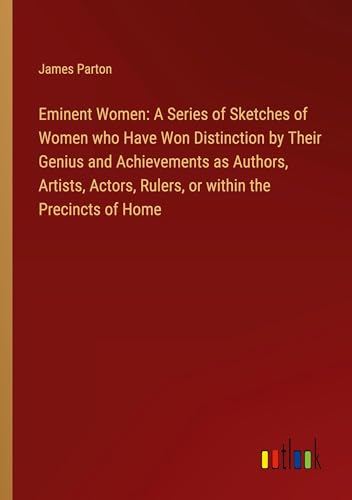 Eminent Women: A Series of Sketches of Women who Have Won Distinction by Their Genius and Achievements as Authors, Artists, Actors, Rulers, or within the Precincts of Home