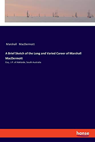 A Brief Sketch of the Long and Varied Career of Marshall MacDermott: Esq., J.P. of Adelaide, South Australia
