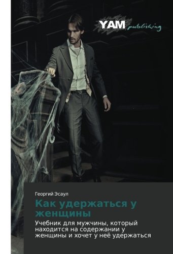 Kak uderzhat'sya u zhenshchiny: Uchebnik dlya muzhchiny, kotoryy nakhoditsya na soderzhanii u zhenshchiny i khochet u neye uderzhat'sya: Uchebnik dlq ... u zhenschiny i hochet u neö uderzhat'sq