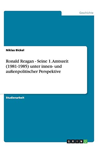 Ronald Reagan - Seine 1. Amtszeit (1981-1985) unter innen- und außenpolitischer Perspektive