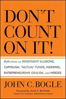 Don't Count on It!: Reflections on Investment Illusions, Capitalism, "Mutual" Funds, Indexing, Entrepreneurship, Idealism, and Heroes