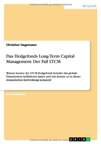 Das Hedgefonds Long-Term Capital Management: Der Fall LTCM: Warum konnte der LTCM-Hedgefonds beinahe das globale Finanzsystem kollabieren lassen und ... es zu dieser dramatischen Entwicklung kommen?