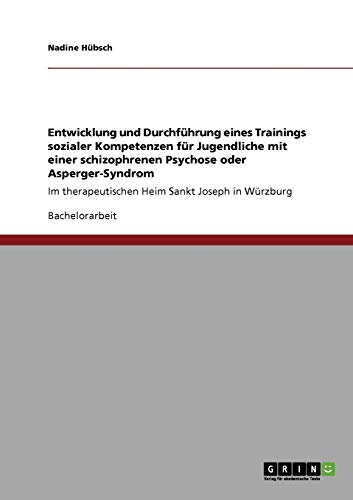 Entwicklung und Durchführung eines Trainings sozialer Kompetenzen für Jugendliche mit einer schizophrenen Psychose oder Asperger-Syndrom: Im therapeutischen Heim Sankt Joseph in Würzburg
