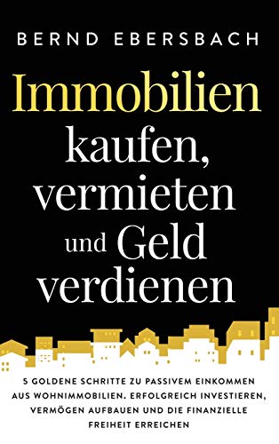 Immobilien kaufen, vermieten und Geld verdienen: 5 goldene Schritte zu passivem Einkommen aus Wohnimmobilien. Erfolgreich investieren, Vermögen ... und die finanzielle Freiheit erreichen