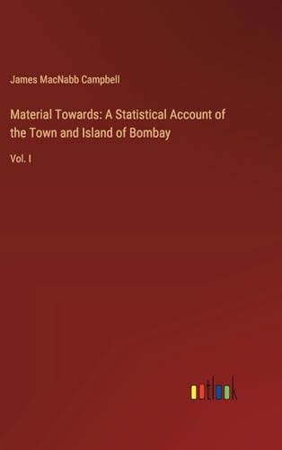 Material Towards: A Statistical Account of the Town and Island of Bombay: Vol. I