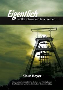 Eigentlich wollte ich nur ein Jahr bleiben...: Erinnerungen, Episoden, Gedanken aus vierzig Jahren Berufsleben im westerzgebirgischen Uranerzbergbau