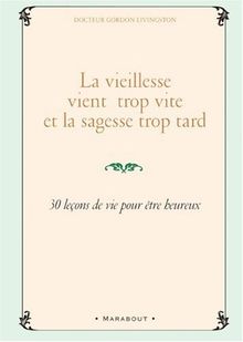 La vieillesse vient trop vite et la sagesse trop tard : 30 leçons de vie pour être heureux