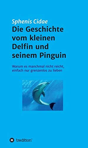 Die Geschichte vom kleinen Delfin und seinem Pinguin: Warum es manchmal nicht reicht, einfach nur grenzenlos zu lieben