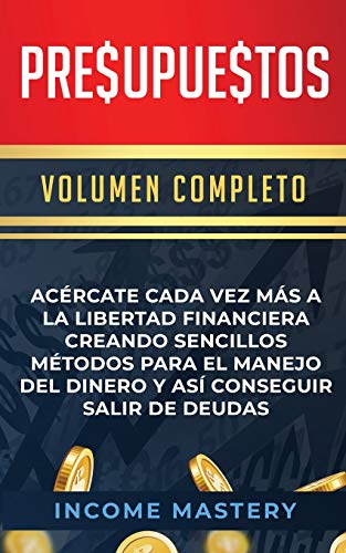 Presupuestos: Acércate Cada Vez Más a la Libertad Financiera Creando Sencillos Métodos Para el Manejo del Dinero y Así Conseguir Salir de Deudas Volumen Completo