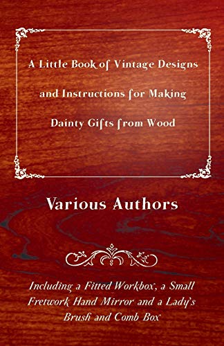 A Little Book of Vintage Designs and Instructions for Making Dainty Gifts from Wood. Including a Fitted Workbox, a Small Fretwork Hand Mirror and a ... Fretwork Hand Mirror and a Lady's Brush and