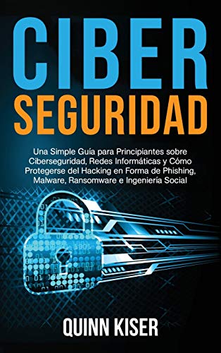 Ciberseguridad: Una Simple Guía para Principiantes sobre Ciberseguridad, Redes Informáticas y Cómo Protegerse del Hacking en Forma de Phishing, Malware, Ransomware e Ingeniería Social