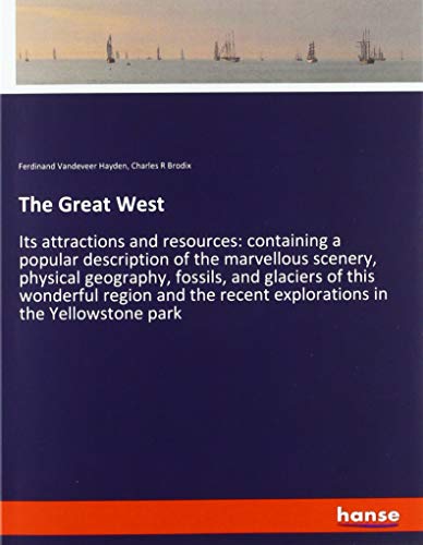 The Great West: Its attractions and resources: containing a popular description of the marvellous scenery, physical geography, fossils, and glaciers ... recent explorations in the Yellowstone park