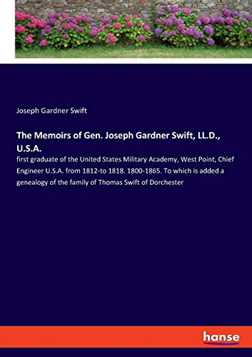 The Memoirs of Gen. Joseph Gardner Swift, LL.D., U.S.A.: first graduate of the United States Military Academy, West Point, Chief Engineer U.S.A. from ... of the family of Thomas Swift of Dorchester