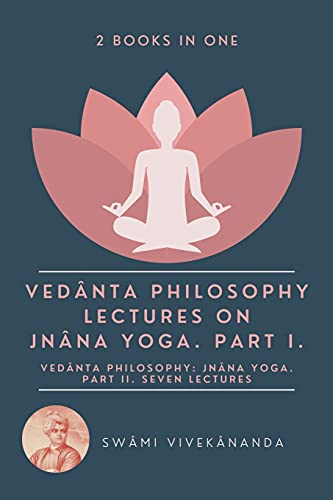 Veda¿nta Philosophy: Lectures on Jna¿na Yoga. Part I.: Veda¿nta Philosophy: Jna¿na Yoga. Part II. Seven Lectures. (2 Books in One)