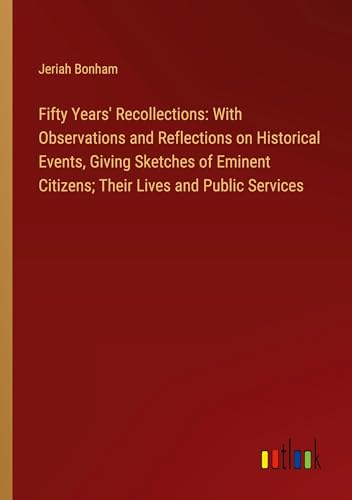 Fifty Years' Recollections: With Observations and Reflections on Historical Events, Giving Sketches of Eminent Citizens; Their Lives and Public Services