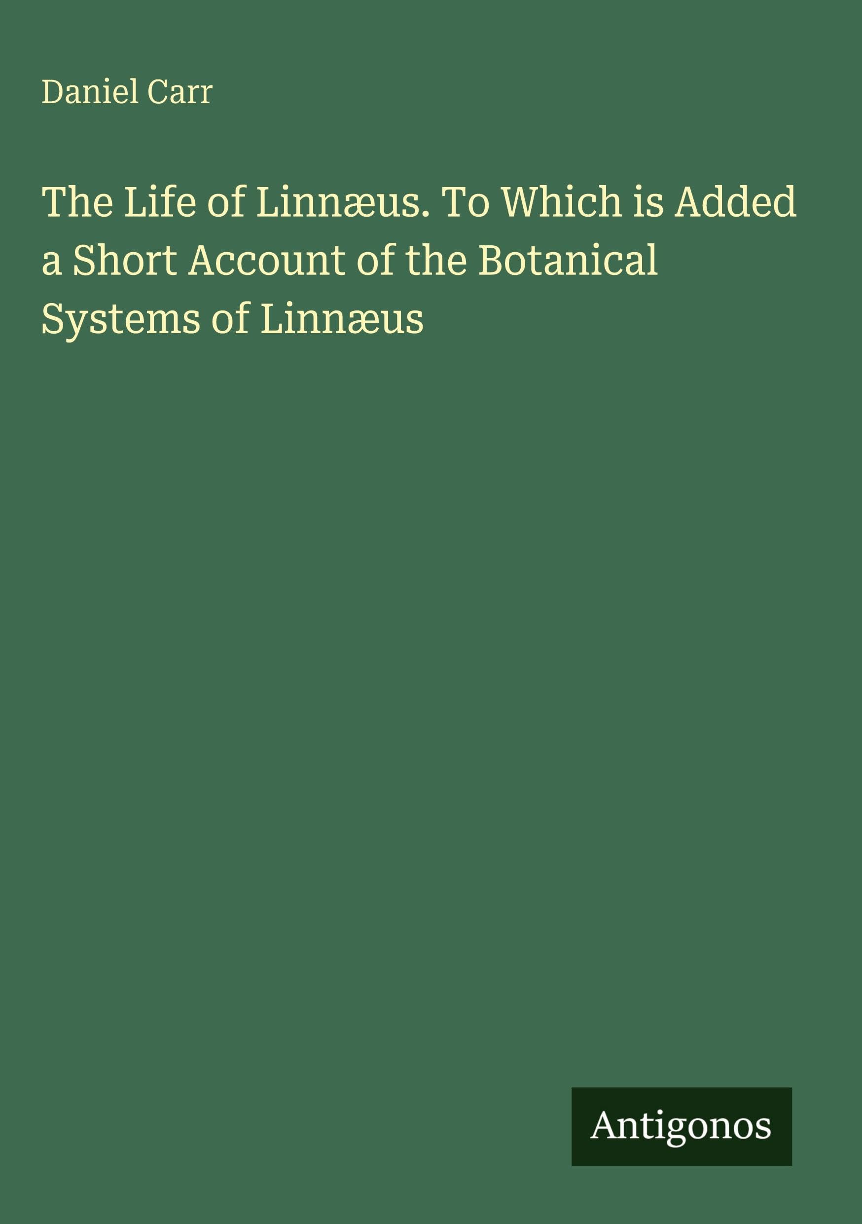 The Life of Linnæus. To Which is Added a Short Account of the Botanical Systems of Linnæus