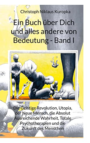 Ein Buch über Dich und alles andere von Bedeutung - Band I: Die Geistige Revolution, Utopia, der Neue Mensch, die Absolut Ausreichende Wahrheit, Totale Psychotherapie und die Zukunft des Menschen