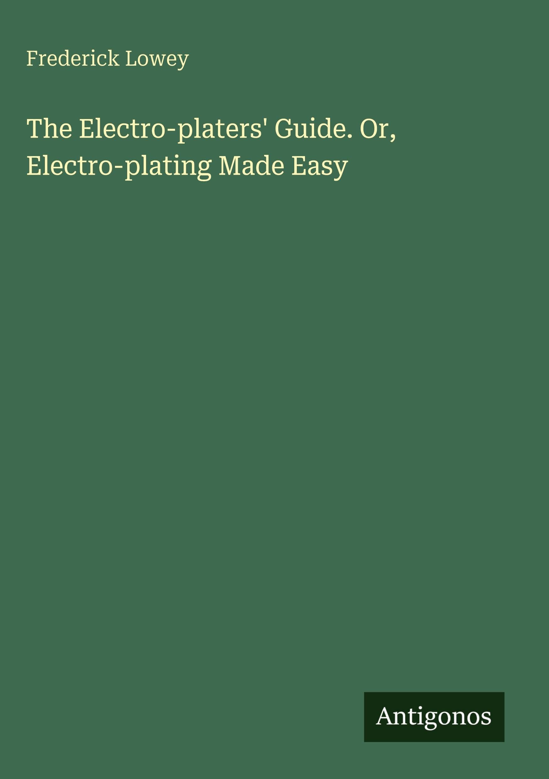 The Electro-platers' Guide. Or, Electro-plating Made Easy