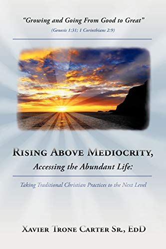 Rising Above Mediocrity, Accessing the Abundant Life:: Taking Traditional Christian Practices to the Next Level: Taking Christian Practices to the Next Level