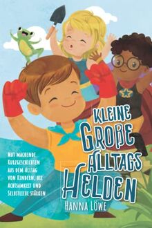 Kleine Große Alltagshelden: Mut machende Kurzgeschichten aus dem Alltag von Kindern, die Achtsamkeit und Selbstliebe stärken