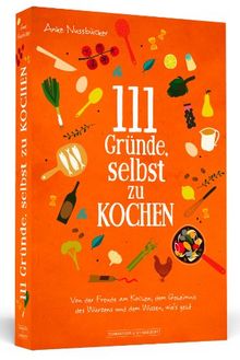 111 Gründe, selbst zu kochen - Von der Freude am Kochen, dem Geheimnis des Würzens und dem Wissen, wie's geht