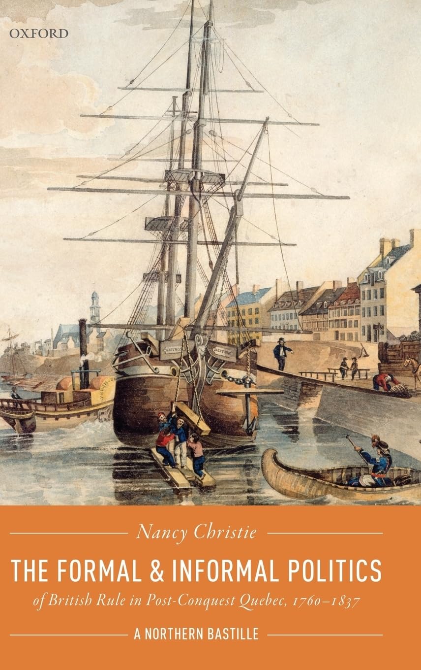 Formal and Informal Politics of British Rule in Post-Conquest Quebec, 1760-1837: A Northern Bastille