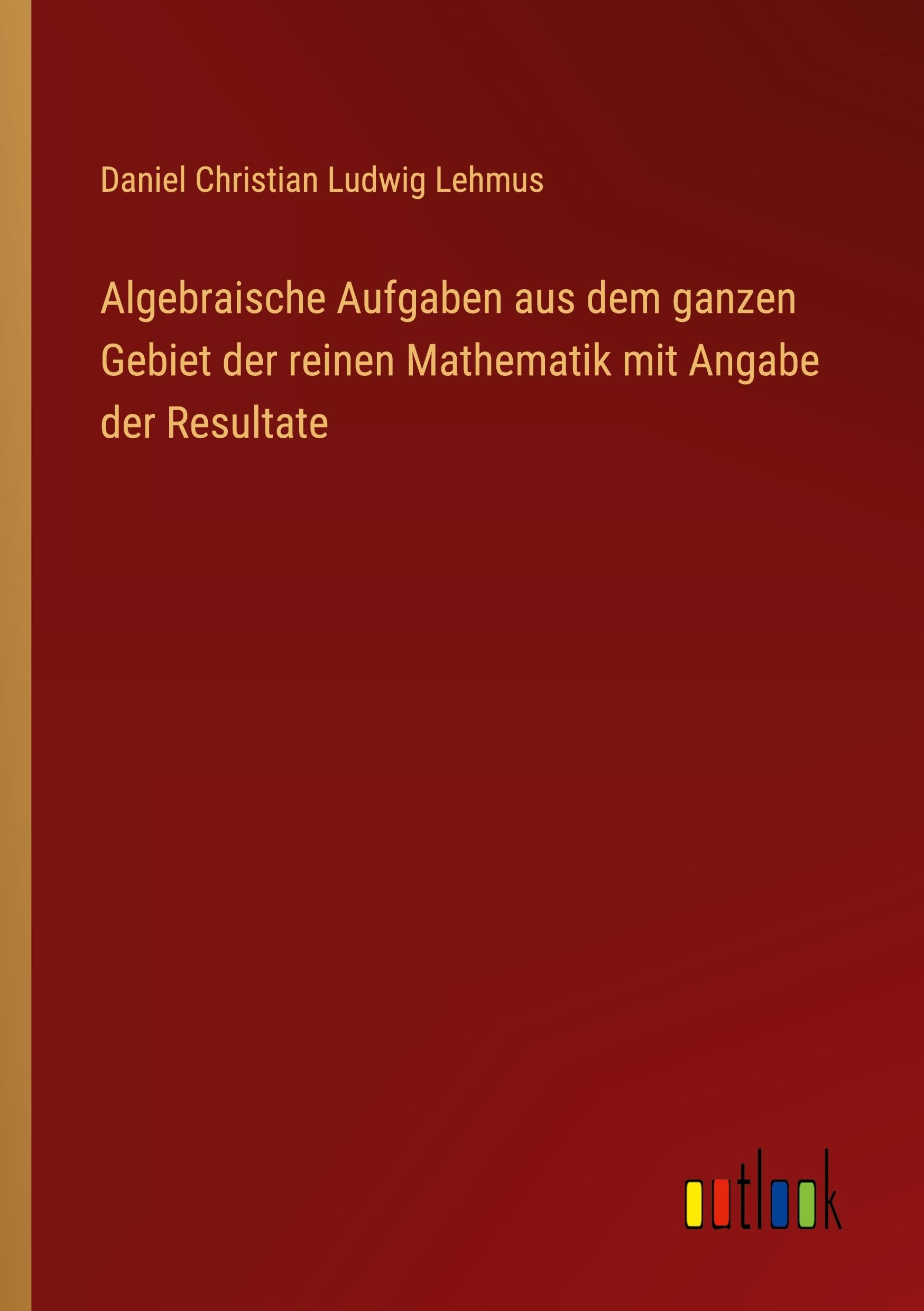 Algebraische Aufgaben aus dem ganzen Gebiet der reinen Mathematik mit Angabe der Resultate