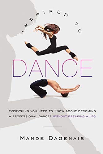 Inspired to Dance: Everything You Need to Know about Becoming a Professional Dancer without Breaking a Leg
