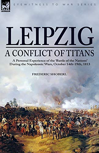 Frederic Shoberl Leipzig¿A Conflict Of Titans, A Personal Experience Of The ¿Battle Of The Nations¿ During The Napoleonic Wars, October 14th-19th, 1813