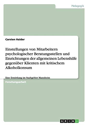 Einstellungen von Mitarbeitern psychologischer Beratungsstellen und Einrichtungen der allgemeinen Lebenshilfe gegenüber Klienten mit kritischem Alkoholkonsum: Eine Ermittlung im Stadtgebiet Mannheim