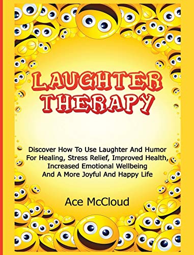 Laughter Therapy: Discover How To Use Laughter And Humor For Healing, Stress Relief, Improved Health, Increased Emotional Wellbeing And A More Joyful ... & Strategies for Eliminating Fear Stress)