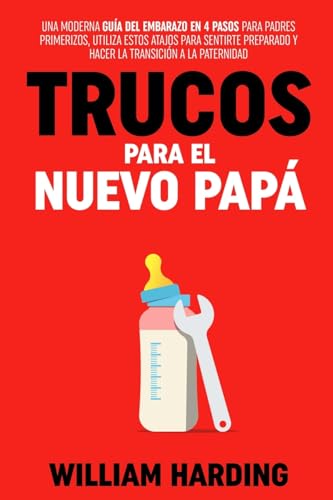 TRUCOS PARA EL NUEVO PAPÁ: Una Guía de Embarazo Moderna en 4 Pasos para Papás Primerizos, Utiliza Estos Atajos para Ayudarte a Sentirte Preparado y a ... (Serie new Dad hacks en Español, Band 1)