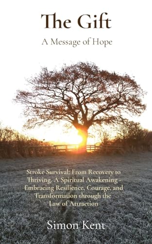 The Gift: Stroke Survival: From Recovery to Thriving. A Spiritual Awakening - Embracing Resilience, Courage, and Transformation through the Law of Attraction