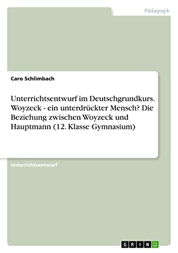 Unterrichtsentwurf im Deutschgrundkurs. Woyzeck - ein unterdrückter Mensch? Die Beziehung zwischen Woyzeck und Hauptmann (12. Klasse Gymnasium)
