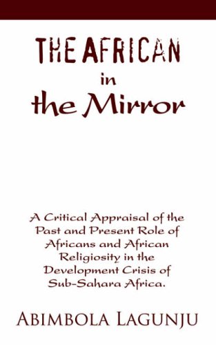 The African in the mirror: A Critical Appraisal of the Past and Present Role of Africans and African Religiosity in the Development Crisis of Sub-Sahara Africa.