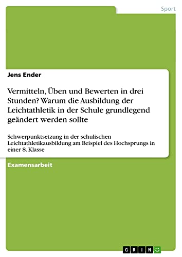 Vermitteln, Üben und Bewerten in drei Stunden? Warum die Ausbildung der Leichtathletik in der Schule grundlegend geändert werden sollte: ... Beispiel des Hochsprungs in einer 8. Klasse