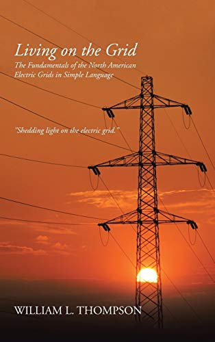 Thompson, William L. Living On The Grid, The Fundamentals Of The North American Electric Grids In Simple Language