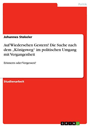Auf Wiedersehen Gestern! Die Suche nach dem ¿Königsweg¿ im politischen Umgang mit Vergangenheit: Erinnern oder Vergessen?